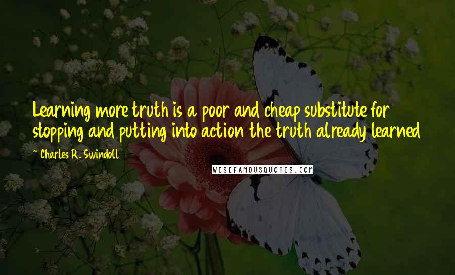 Charles R. Swindoll Quotes: Learning more truth is a poor and cheap substitute for stopping and putting into action the truth already learned