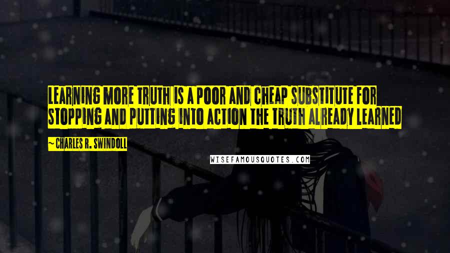 Charles R. Swindoll Quotes: Learning more truth is a poor and cheap substitute for stopping and putting into action the truth already learned