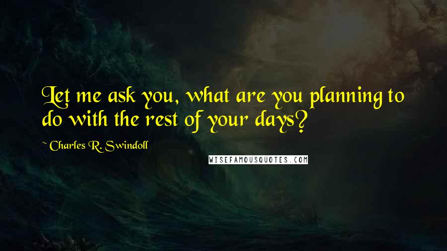 Charles R. Swindoll Quotes: Let me ask you, what are you planning to do with the rest of your days?