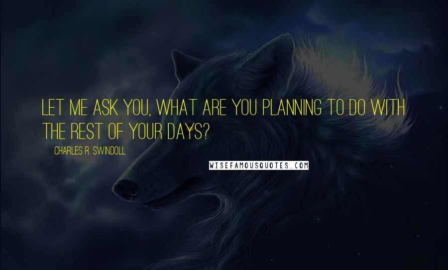 Charles R. Swindoll Quotes: Let me ask you, what are you planning to do with the rest of your days?