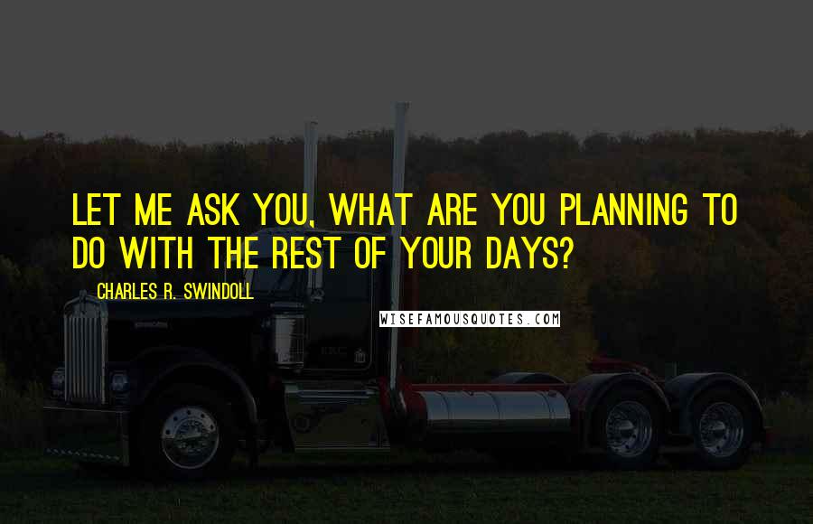 Charles R. Swindoll Quotes: Let me ask you, what are you planning to do with the rest of your days?