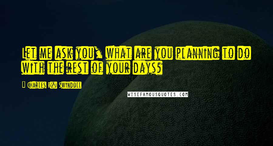 Charles R. Swindoll Quotes: Let me ask you, what are you planning to do with the rest of your days?