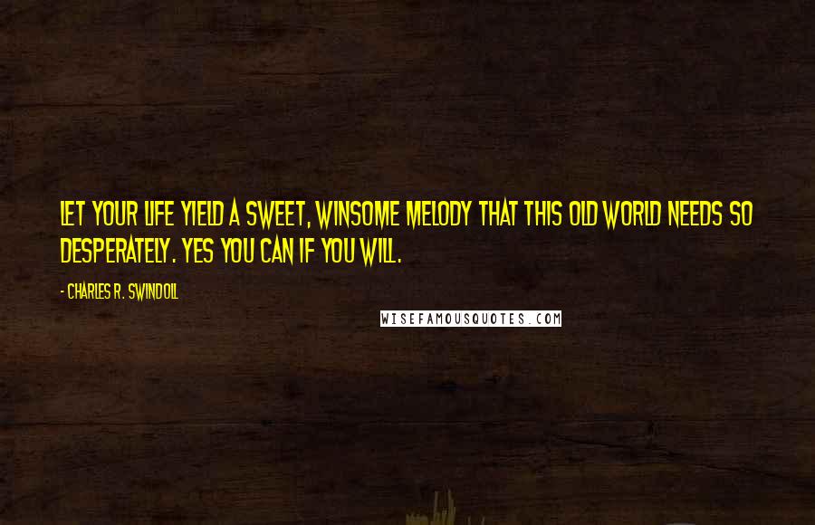 Charles R. Swindoll Quotes: Let your life yield a sweet, winsome melody that this old world needs so desperately. Yes you can if you will.