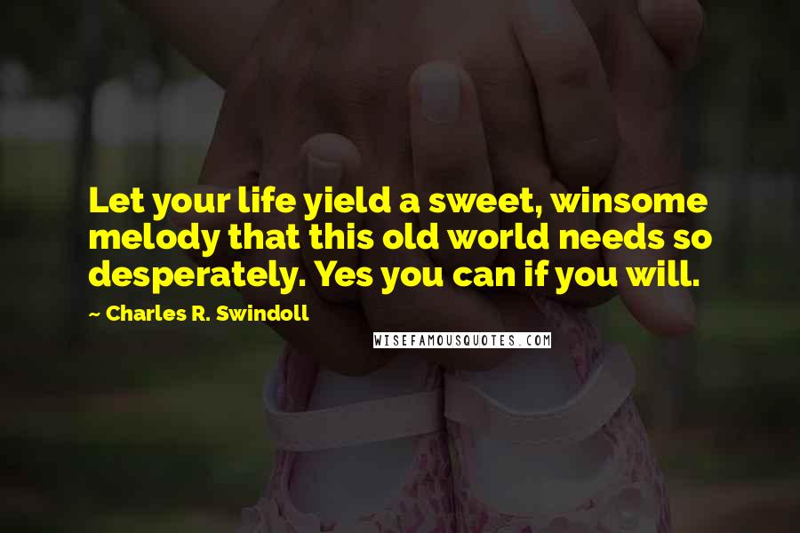 Charles R. Swindoll Quotes: Let your life yield a sweet, winsome melody that this old world needs so desperately. Yes you can if you will.