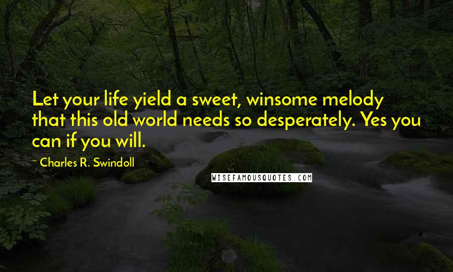 Charles R. Swindoll Quotes: Let your life yield a sweet, winsome melody that this old world needs so desperately. Yes you can if you will.