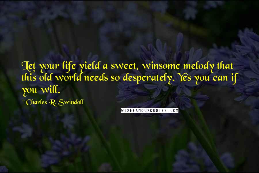 Charles R. Swindoll Quotes: Let your life yield a sweet, winsome melody that this old world needs so desperately. Yes you can if you will.