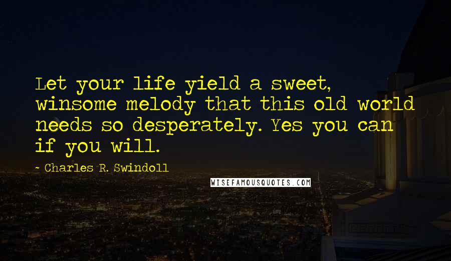 Charles R. Swindoll Quotes: Let your life yield a sweet, winsome melody that this old world needs so desperately. Yes you can if you will.