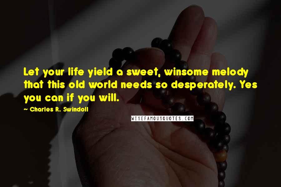 Charles R. Swindoll Quotes: Let your life yield a sweet, winsome melody that this old world needs so desperately. Yes you can if you will.