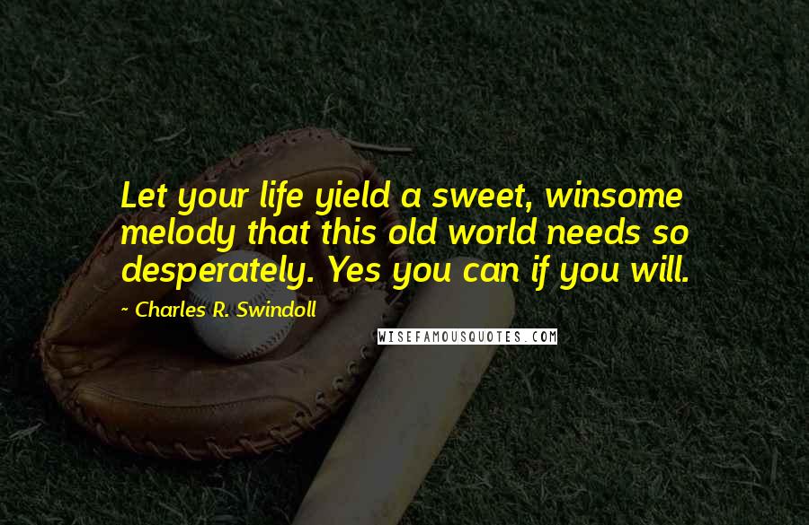 Charles R. Swindoll Quotes: Let your life yield a sweet, winsome melody that this old world needs so desperately. Yes you can if you will.