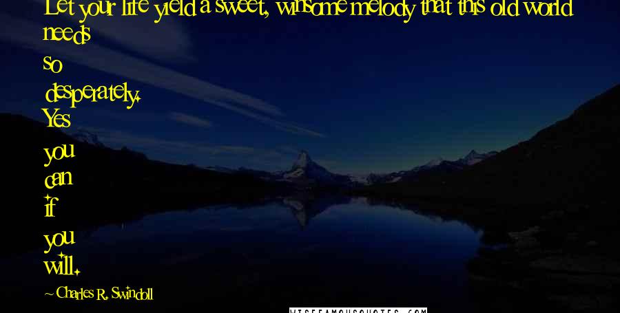 Charles R. Swindoll Quotes: Let your life yield a sweet, winsome melody that this old world needs so desperately. Yes you can if you will.