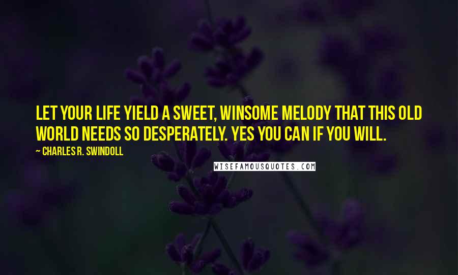 Charles R. Swindoll Quotes: Let your life yield a sweet, winsome melody that this old world needs so desperately. Yes you can if you will.