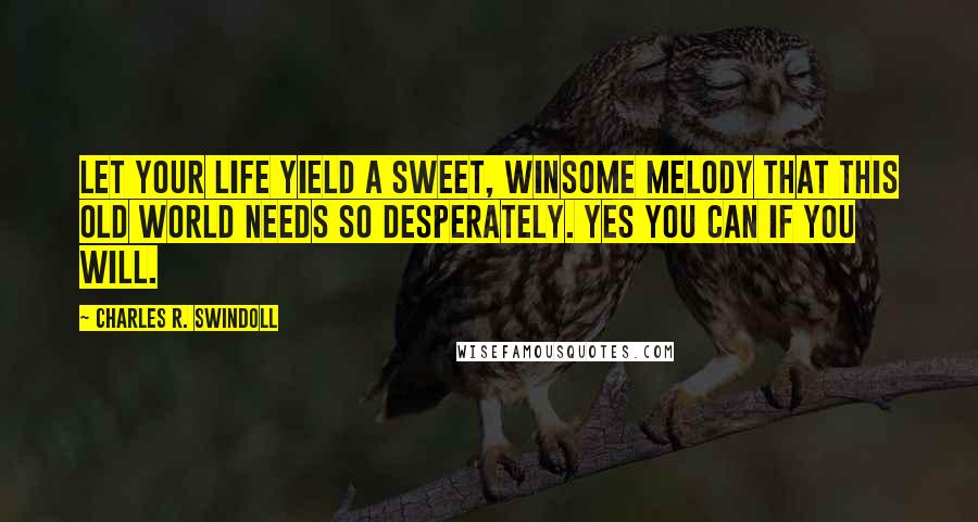 Charles R. Swindoll Quotes: Let your life yield a sweet, winsome melody that this old world needs so desperately. Yes you can if you will.