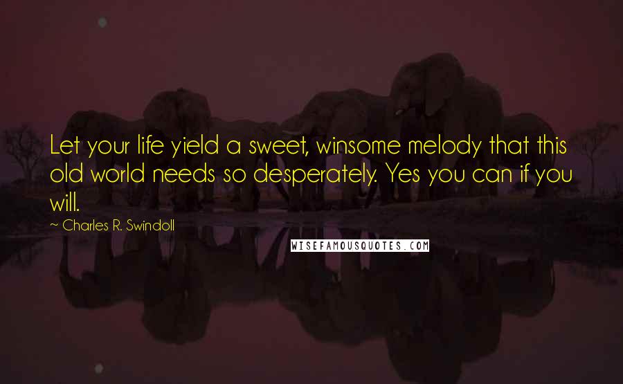 Charles R. Swindoll Quotes: Let your life yield a sweet, winsome melody that this old world needs so desperately. Yes you can if you will.