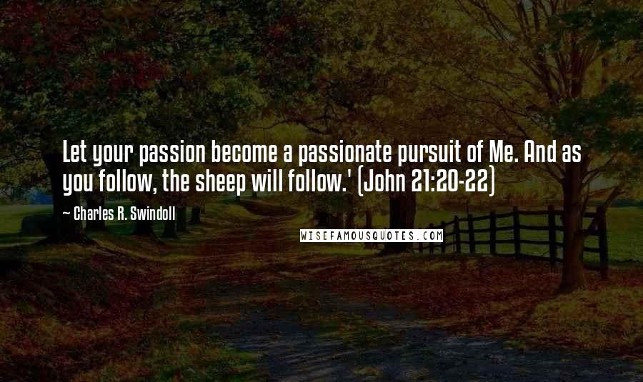 Charles R. Swindoll Quotes: Let your passion become a passionate pursuit of Me. And as you follow, the sheep will follow.' (John 21:20-22)