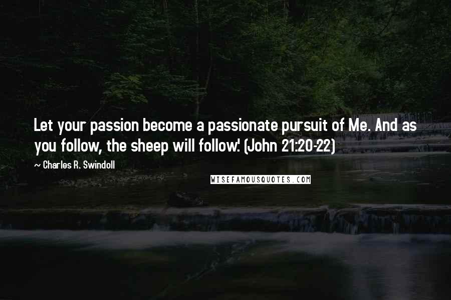 Charles R. Swindoll Quotes: Let your passion become a passionate pursuit of Me. And as you follow, the sheep will follow.' (John 21:20-22)