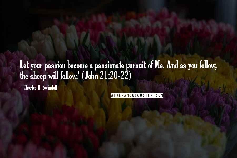 Charles R. Swindoll Quotes: Let your passion become a passionate pursuit of Me. And as you follow, the sheep will follow.' (John 21:20-22)