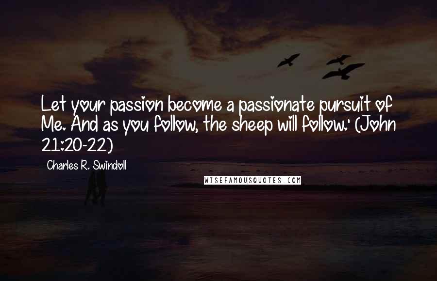 Charles R. Swindoll Quotes: Let your passion become a passionate pursuit of Me. And as you follow, the sheep will follow.' (John 21:20-22)