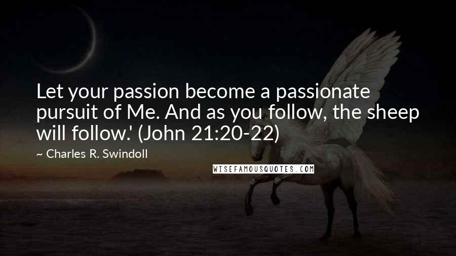 Charles R. Swindoll Quotes: Let your passion become a passionate pursuit of Me. And as you follow, the sheep will follow.' (John 21:20-22)