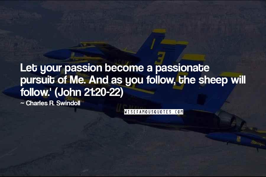 Charles R. Swindoll Quotes: Let your passion become a passionate pursuit of Me. And as you follow, the sheep will follow.' (John 21:20-22)