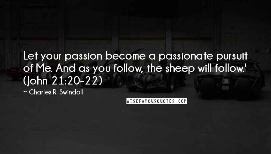 Charles R. Swindoll Quotes: Let your passion become a passionate pursuit of Me. And as you follow, the sheep will follow.' (John 21:20-22)