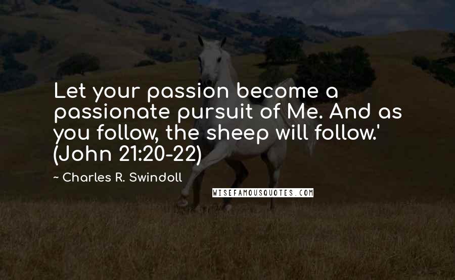 Charles R. Swindoll Quotes: Let your passion become a passionate pursuit of Me. And as you follow, the sheep will follow.' (John 21:20-22)