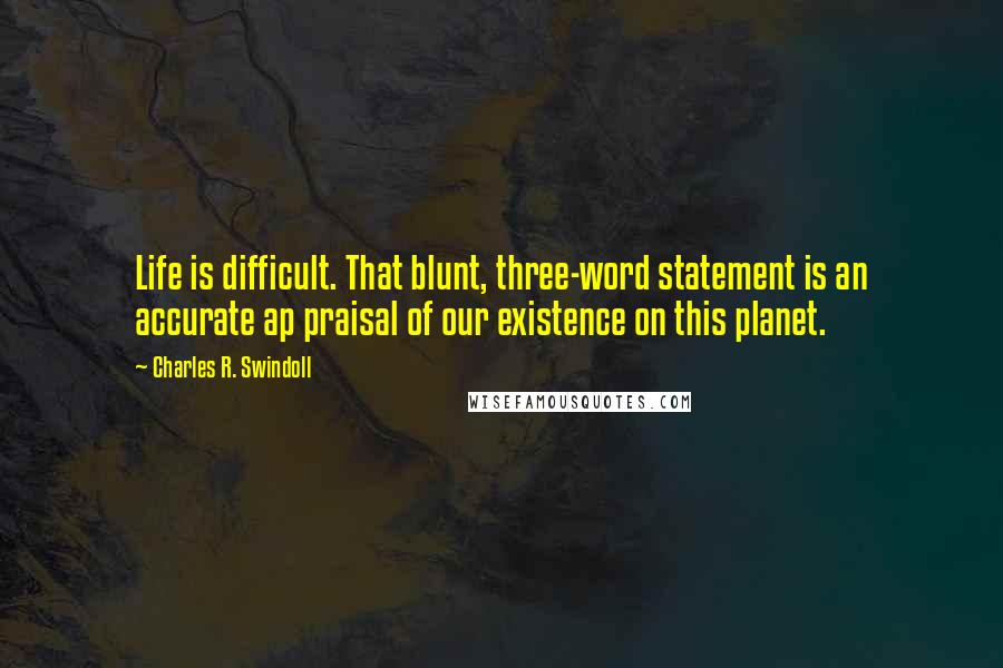 Charles R. Swindoll Quotes: Life is difficult. That blunt, three-word statement is an accurate ap praisal of our existence on this planet.