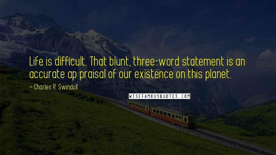 Charles R. Swindoll Quotes: Life is difficult. That blunt, three-word statement is an accurate ap praisal of our existence on this planet.