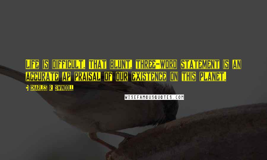 Charles R. Swindoll Quotes: Life is difficult. That blunt, three-word statement is an accurate ap praisal of our existence on this planet.
