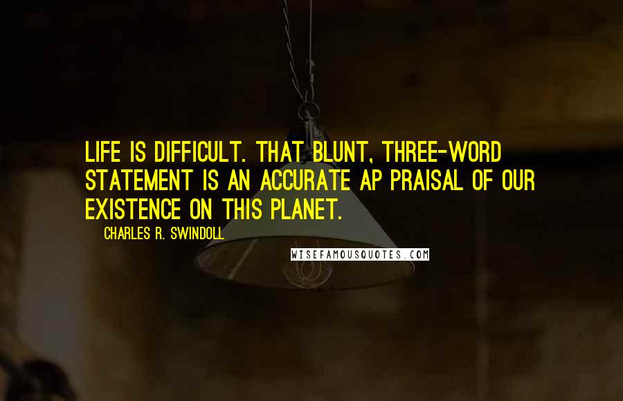 Charles R. Swindoll Quotes: Life is difficult. That blunt, three-word statement is an accurate ap praisal of our existence on this planet.