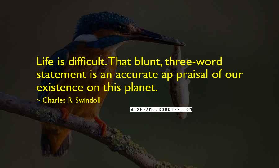 Charles R. Swindoll Quotes: Life is difficult. That blunt, three-word statement is an accurate ap praisal of our existence on this planet.