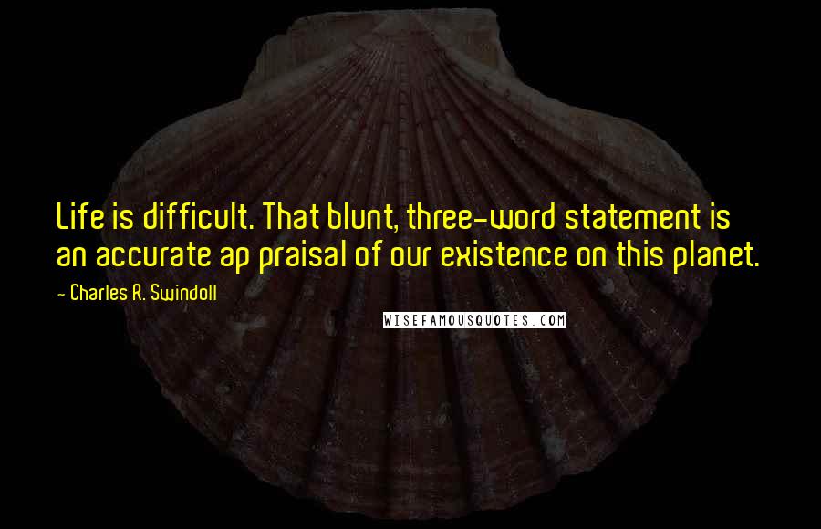 Charles R. Swindoll Quotes: Life is difficult. That blunt, three-word statement is an accurate ap praisal of our existence on this planet.