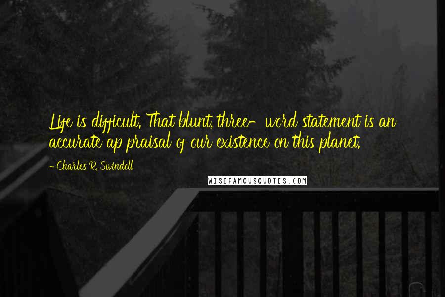 Charles R. Swindoll Quotes: Life is difficult. That blunt, three-word statement is an accurate ap praisal of our existence on this planet.