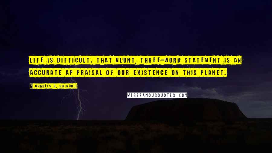 Charles R. Swindoll Quotes: Life is difficult. That blunt, three-word statement is an accurate ap praisal of our existence on this planet.