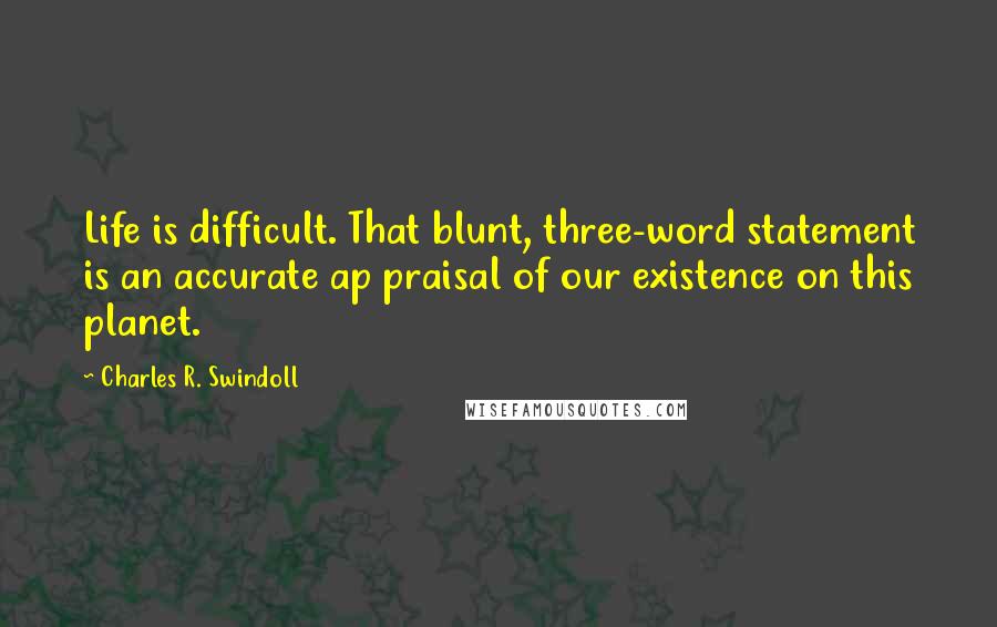 Charles R. Swindoll Quotes: Life is difficult. That blunt, three-word statement is an accurate ap praisal of our existence on this planet.