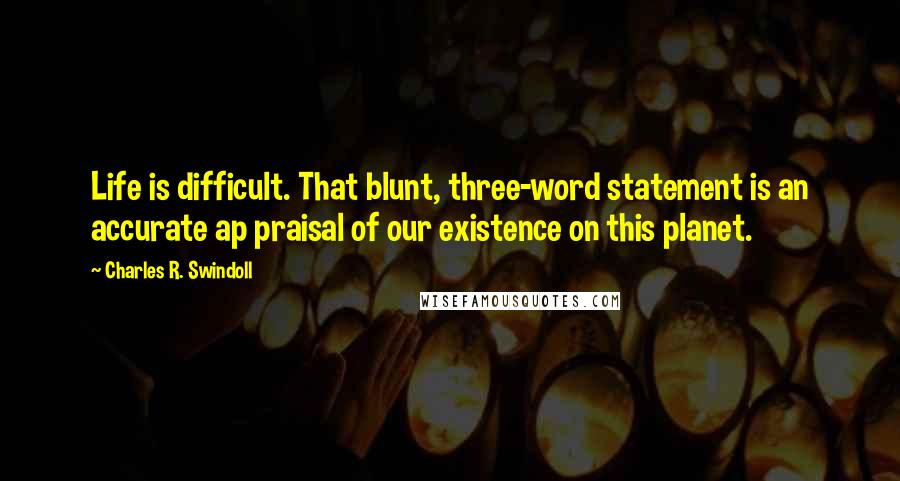 Charles R. Swindoll Quotes: Life is difficult. That blunt, three-word statement is an accurate ap praisal of our existence on this planet.