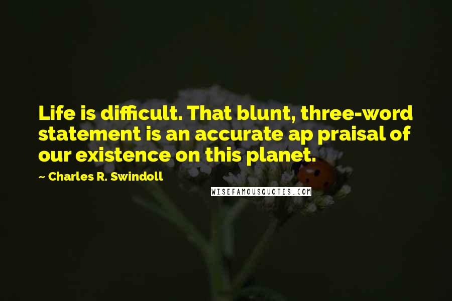 Charles R. Swindoll Quotes: Life is difficult. That blunt, three-word statement is an accurate ap praisal of our existence on this planet.