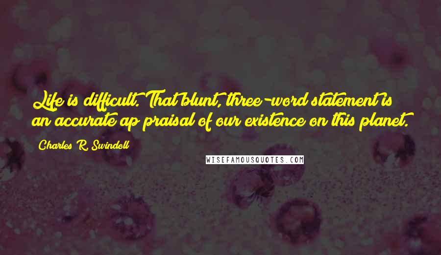 Charles R. Swindoll Quotes: Life is difficult. That blunt, three-word statement is an accurate ap praisal of our existence on this planet.