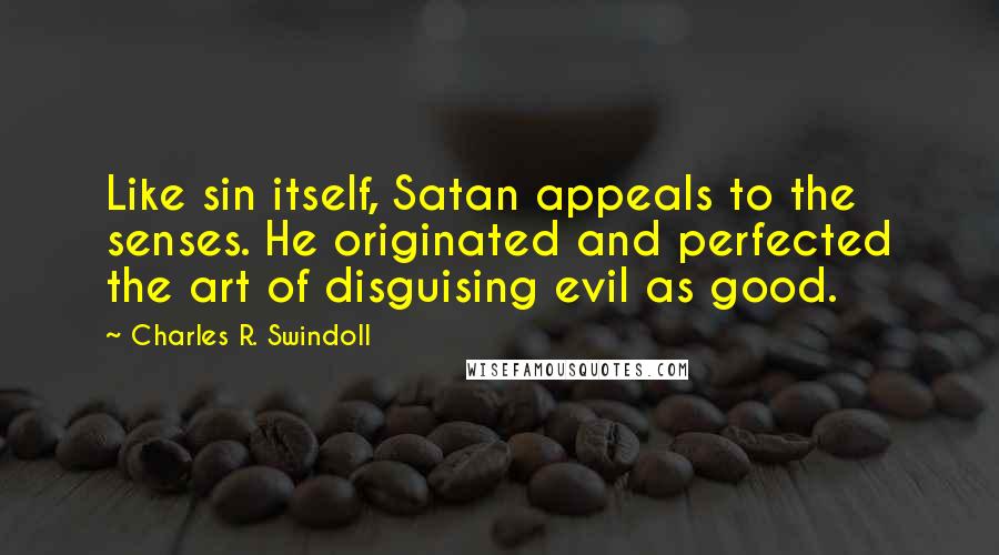 Charles R. Swindoll Quotes: Like sin itself, Satan appeals to the senses. He originated and perfected the art of disguising evil as good.