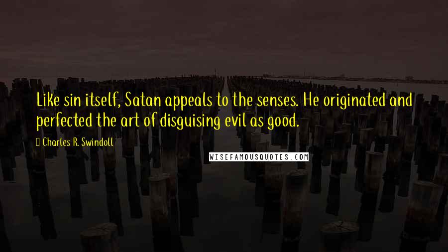 Charles R. Swindoll Quotes: Like sin itself, Satan appeals to the senses. He originated and perfected the art of disguising evil as good.