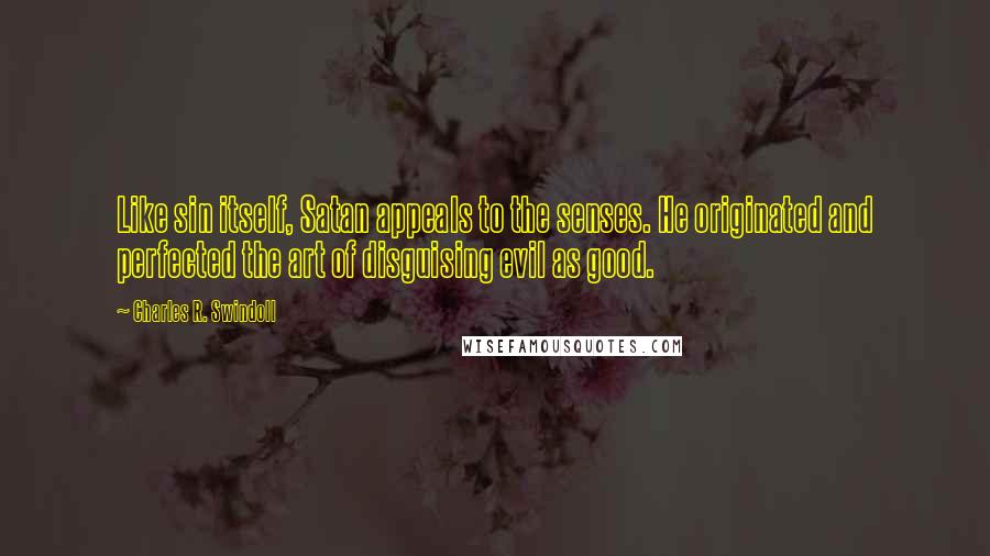 Charles R. Swindoll Quotes: Like sin itself, Satan appeals to the senses. He originated and perfected the art of disguising evil as good.