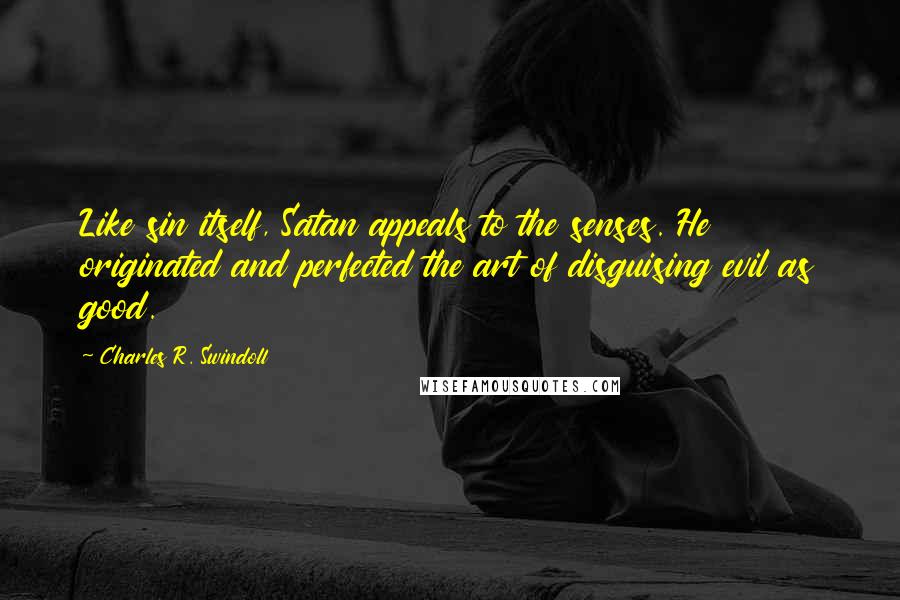 Charles R. Swindoll Quotes: Like sin itself, Satan appeals to the senses. He originated and perfected the art of disguising evil as good.