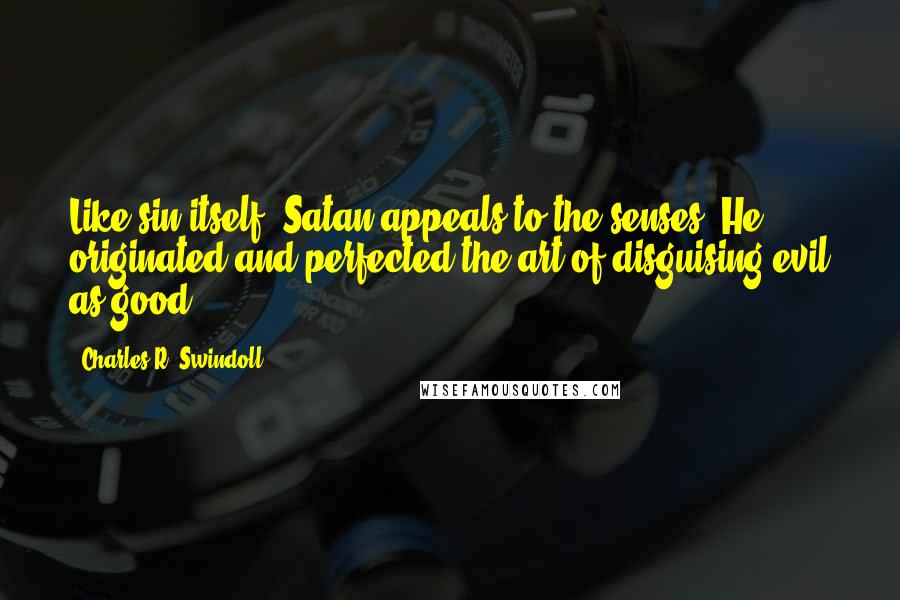 Charles R. Swindoll Quotes: Like sin itself, Satan appeals to the senses. He originated and perfected the art of disguising evil as good.