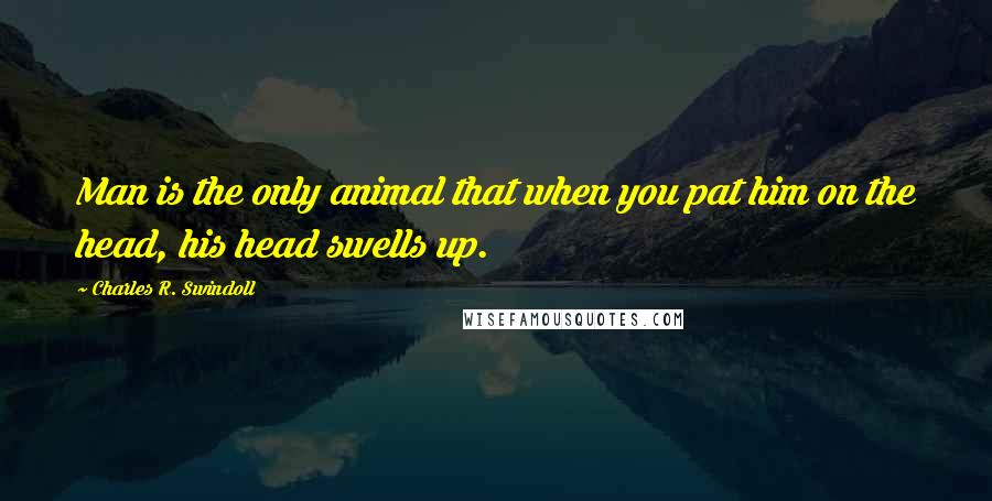 Charles R. Swindoll Quotes: Man is the only animal that when you pat him on the head, his head swells up.