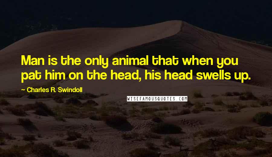 Charles R. Swindoll Quotes: Man is the only animal that when you pat him on the head, his head swells up.