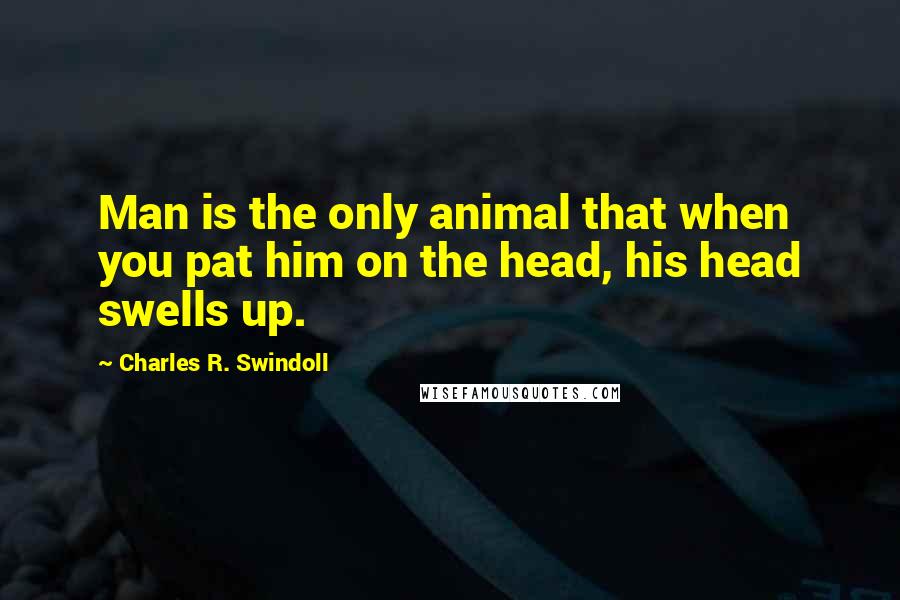 Charles R. Swindoll Quotes: Man is the only animal that when you pat him on the head, his head swells up.