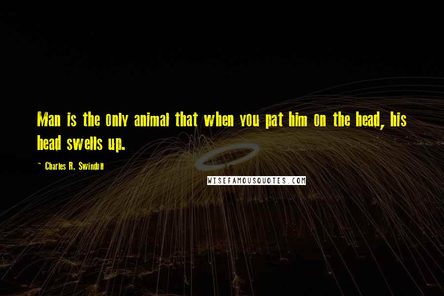 Charles R. Swindoll Quotes: Man is the only animal that when you pat him on the head, his head swells up.