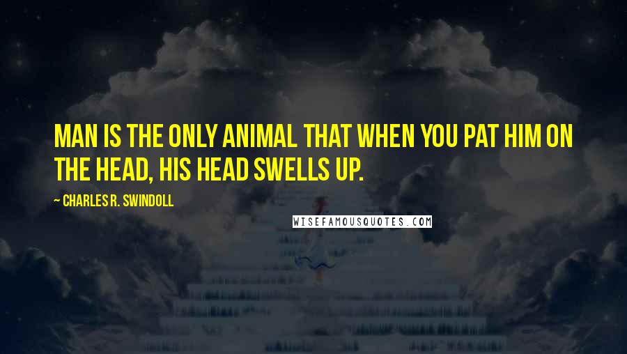 Charles R. Swindoll Quotes: Man is the only animal that when you pat him on the head, his head swells up.