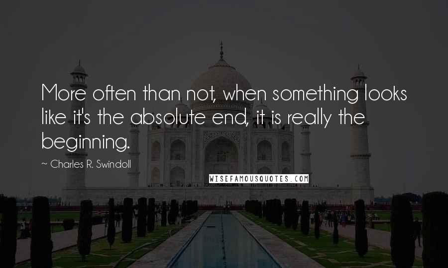 Charles R. Swindoll Quotes: More often than not, when something looks like it's the absolute end, it is really the beginning.