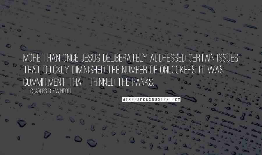Charles R. Swindoll Quotes: More than once Jesus deliberately addressed certain issues that quickly diminished the number of onlookers. It was commitment that thinned the ranks.