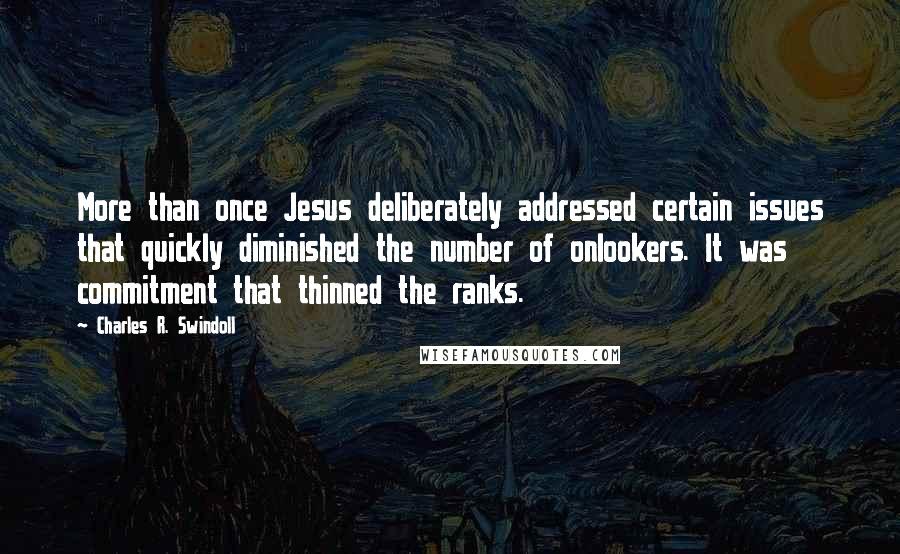 Charles R. Swindoll Quotes: More than once Jesus deliberately addressed certain issues that quickly diminished the number of onlookers. It was commitment that thinned the ranks.